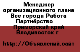 Менеджер организационного плана - Все города Работа » Партнёрство   . Приморский край,Владивосток г.